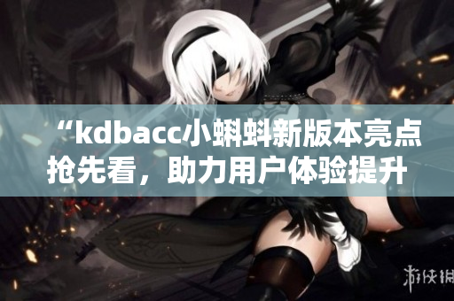 “kdbacc小蝌蚪新版本亮点抢先看，助力用户体验提升”