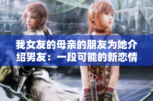 我女友的母亲的朋友为她介绍男友：一段可能的新恋情