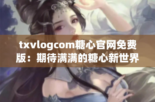 txvlogcom糖心官网免费版：期待满满的糖心新世界