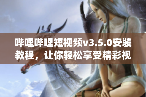 哔哩哔哩短视频v3.5.0安装教程，让你轻松享受精彩视频内容(1)