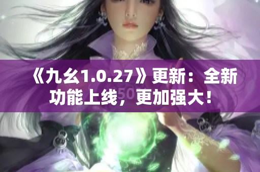 《九幺1.0.27》更新：全新功能上线，更加强大！