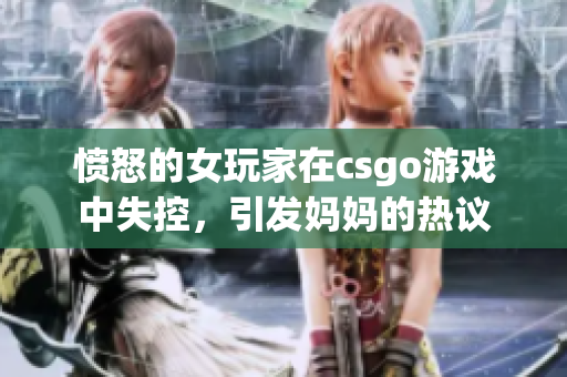 愤怒的女玩家在csgo游戏中失控，引发妈妈的热议