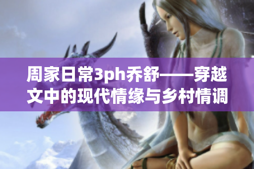 周家日常3ph乔舒——穿越文中的现代情缘与乡村情调