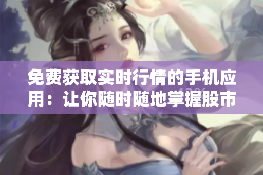 免费获取实时行情的手机应用：让你随时随地掌握股市资讯