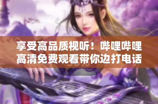 享受高品质视听！哔哩哔哩高清免费观看带你边打电话边畅享