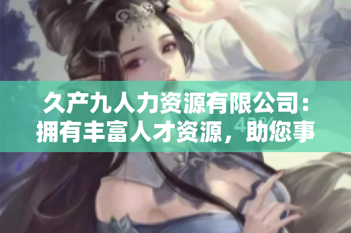 久产九人力资源有限公司：拥有丰富人才资源，助您事业如鱼得水