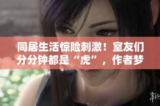 同居生活惊险刺激！室友们分分钟都是“虎”，作者梦见海洋生物？！