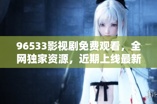 96533影视剧免费观看，全网独家资源，近期上线最新热播剧辑!