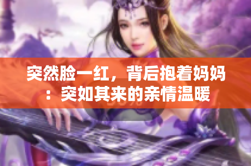 突然脸一红，背后抱着妈妈：突如其来的亲情温暖