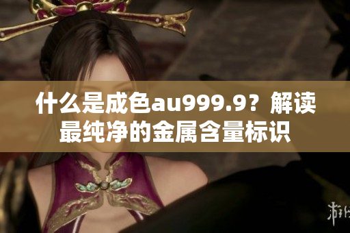 什么是成色au999.9？解读最纯净的金属含量标识