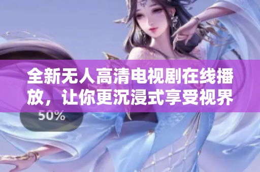 全新无人高清电视剧在线播放，让你更沉浸式享受视界体验！