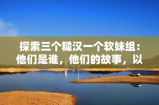 探索三个糙汉一个软妹组：他们是谁，他们的故事，以及他们的影响力