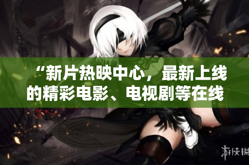 “新片热映中心，最新上线的精彩电影、电视剧等在线观看”