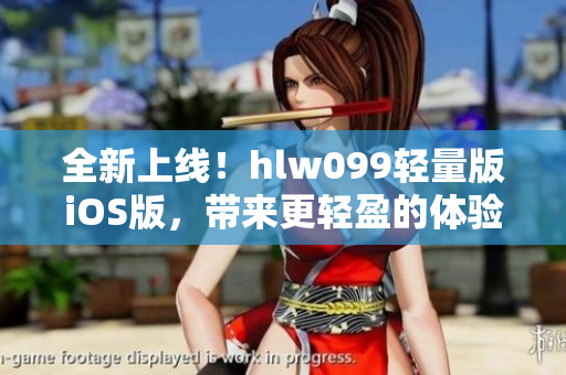 全新上线！hlw099轻量版iOS版，带来更轻盈的体验
