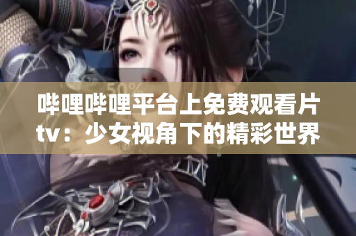 哔哩哔哩平台上免费观看片tv：少女视角下的精彩世界