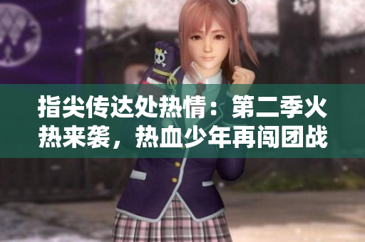 指尖传达处热情：第二季火热来袭，热血少年再闯团战！