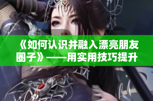 《如何认识并融入漂亮朋友圈子》——用实用技巧提升人际交往圈子