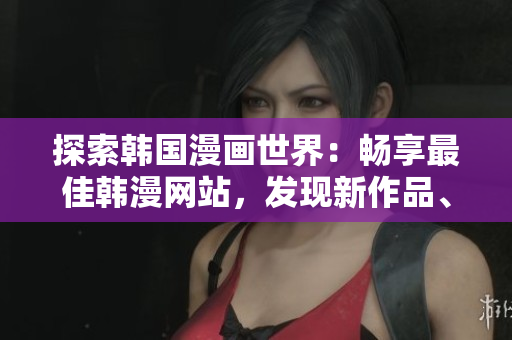 探索韩国漫画世界：畅享最佳韩漫网站，发现新作品、追寻新趋势