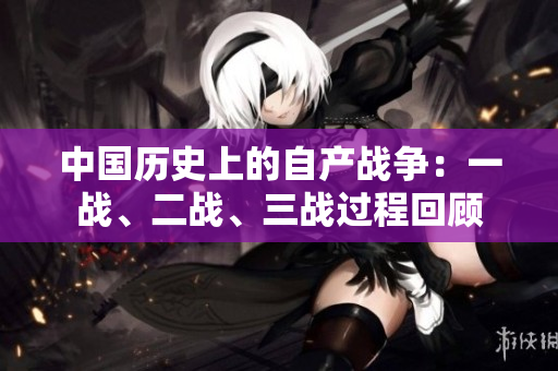 中国历史上的自产战争：一战、二战、三战过程回顾