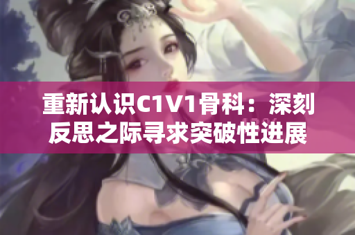 重新认识C1V1骨科：深刻反思之际寻求突破性进展