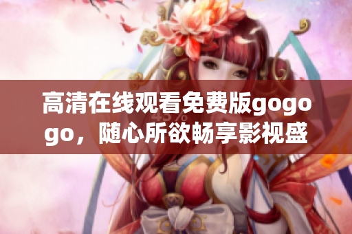 高清在线观看免费版gogogo，随心所欲畅享影视盛宴