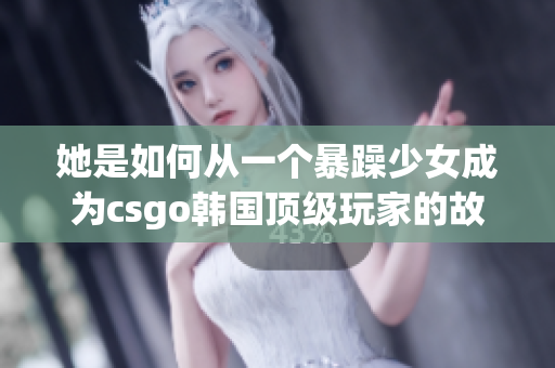 她是如何从一个暴躁少女成为csgo韩国顶级玩家的故事