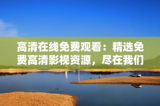 高清在线免费观看：精选免费高清影视资源，尽在我们网站