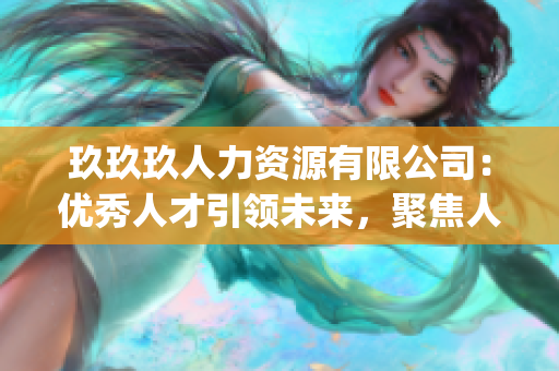 玖玖玖人力资源有限公司：优秀人才引领未来，聚焦人力资源管理服务(1)