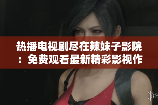 热播电视剧尽在辣妹子影院：免费观看最新精彩影视作品!