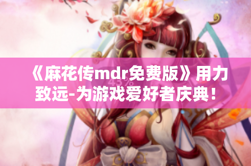 《麻花传mdr免费版》用力致远-为游戏爱好者庆典！