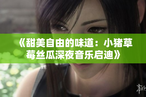 《甜美自由的味道：小猪草莓丝瓜深夜音乐启迪》
