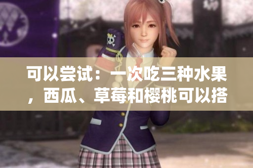可以尝试：一次吃三种水果，西瓜、草莓和樱桃可以搭配吗？(1)