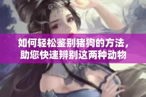 如何轻松鉴别猪狗的方法，助您快速辨别这两种动物