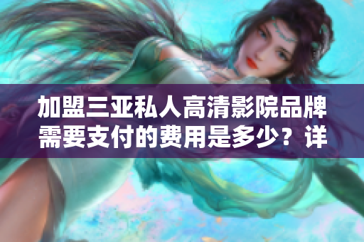 加盟三亚私人高清影院品牌需要支付的费用是多少？详细分析品牌加盟条件与优势