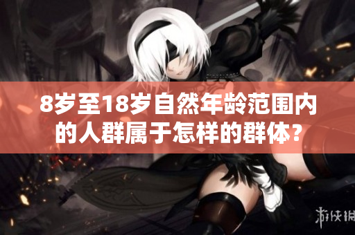 8岁至18岁自然年龄范围内的人群属于怎样的群体？