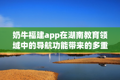 奶牛福建app在湖南教育领域中的导航功能带来的多重益处(1)