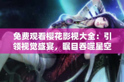 免费观看樱花影视大全：引领视觉盛宴，瞩目吞噬星空风采