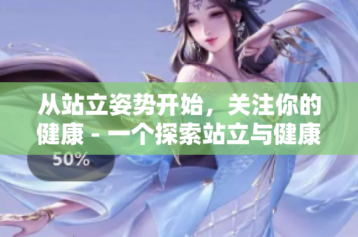 从站立姿势开始，关注你的健康 - 一个探索站立与健康关系的文章