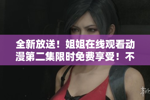 全新放送！姐姐在线观看动漫第二集限时免费享受！不容错过！