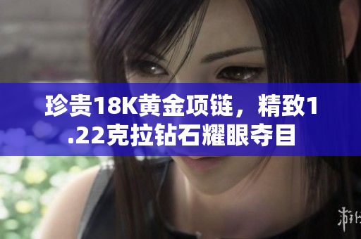 珍贵18K黄金项链，精致1.22克拉钻石耀眼夺目