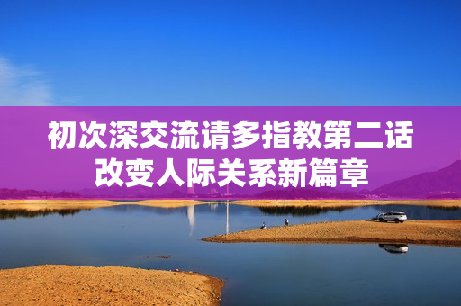 初次深交流请多指教第二话改变人际关系新篇章
