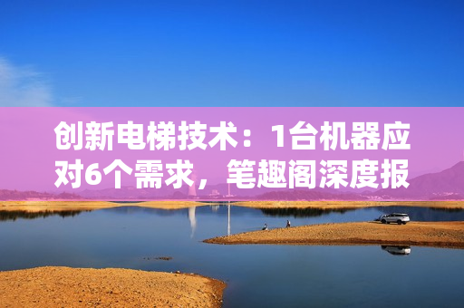 创新电梯技术：1台机器应对6个需求，笔趣阁深度报道