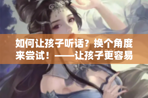 如何让孩子听话？换个角度来尝试！——让孩子更容易接受的有效方法