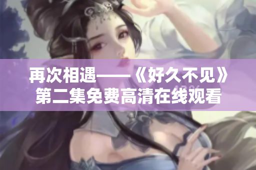 再次相遇——《好久不见》第二集免费高清在线观看