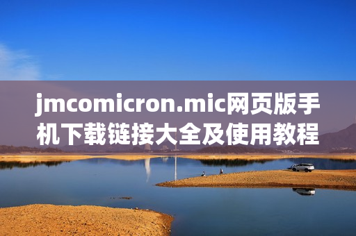 jmcomicron.mic网页版手机下载链接大全及使用教程