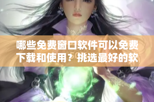 哪些免费窗口软件可以免费下载和使用？挑选最好的软件！