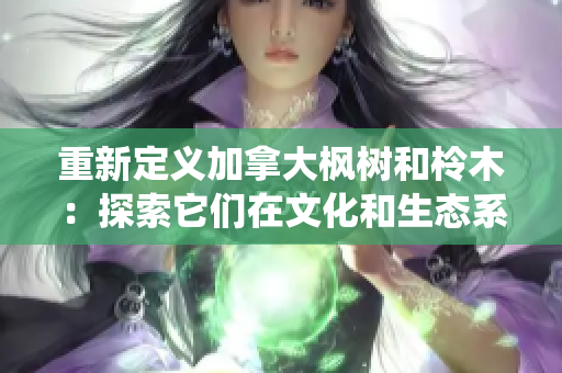 重新定义加拿大枫树和柃木：探索它们在文化和生态系统中的独特价值
