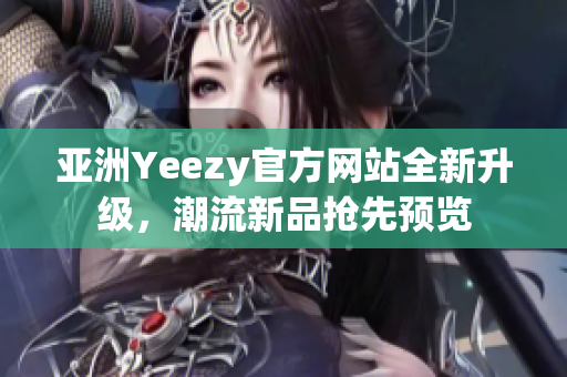 亚洲Yeezy官方网站全新升级，潮流新品抢先预览