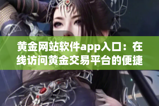 黄金网站软件app入口：在线访问黄金交易平台的便捷工具(1)