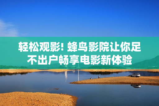 轻松观影! 蜂鸟影院让你足不出户畅享电影新体验